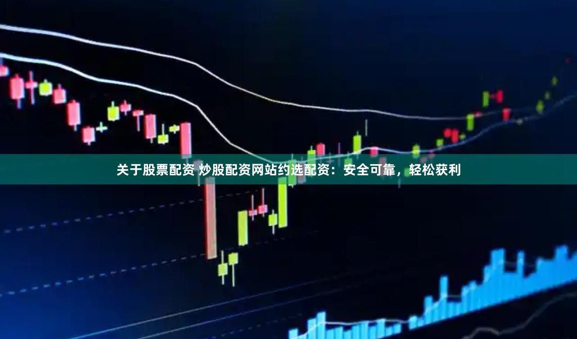 关于股票配资 炒股配资网站约选配资：安全可靠，轻松获利