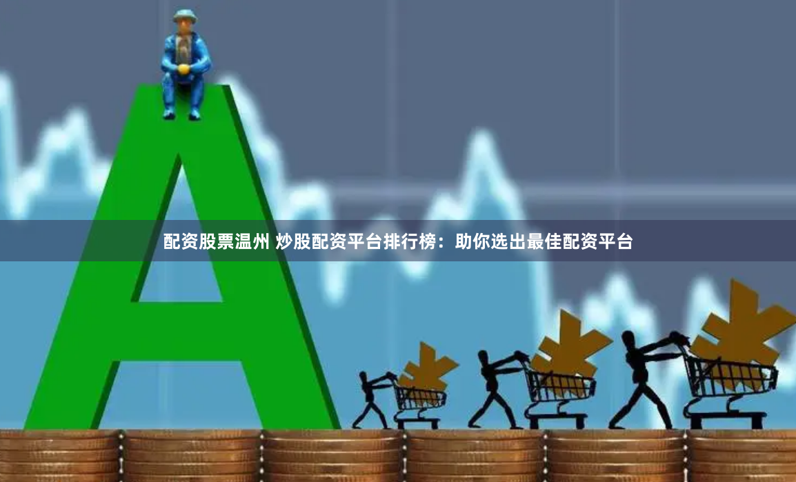 配资股票温州 炒股配资平台排行榜：助你选出最佳配资平台