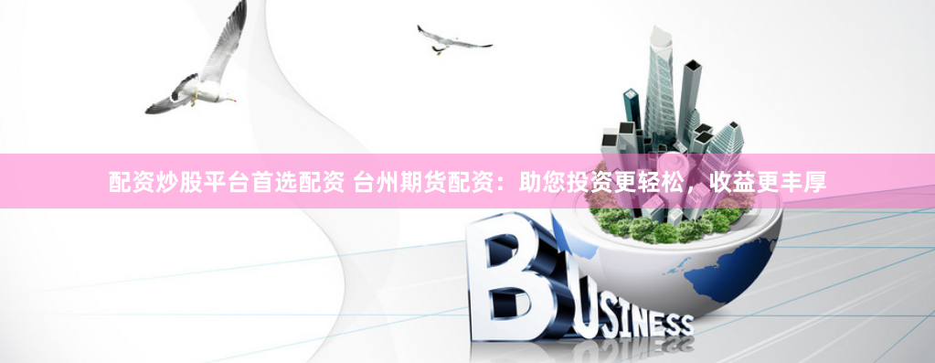 配资炒股平台首选配资 台州期货配资:助您投资更轻松,收益更丰厚