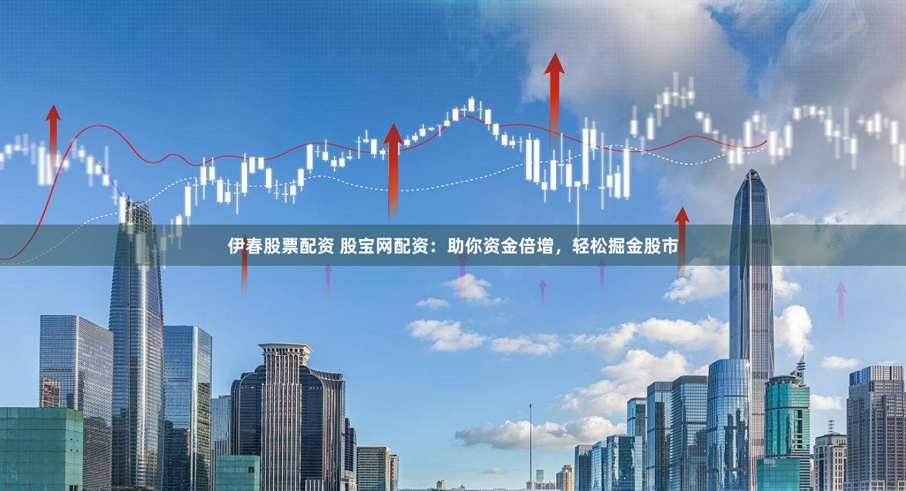 伊春股票配资 股宝网配资：助你资金倍增，轻松掘金股市