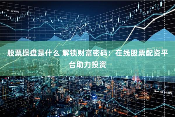 股票操盘是什么 解锁财富密码:在线股票配资平台助力投资