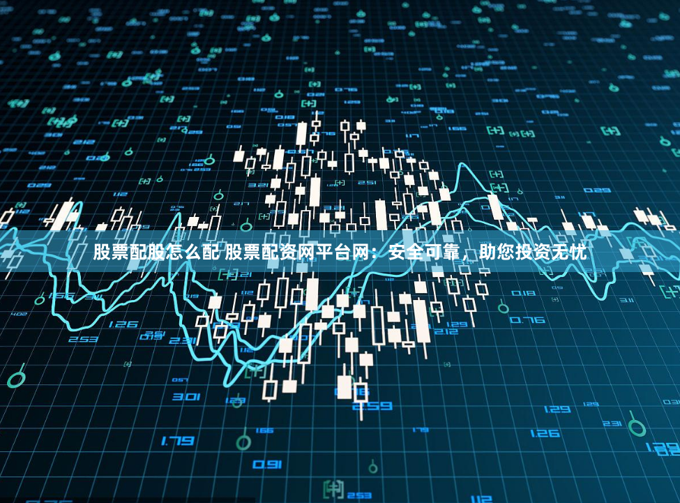 股票配股怎么配 股票配资网平台网:安全可靠,助您投资无忧