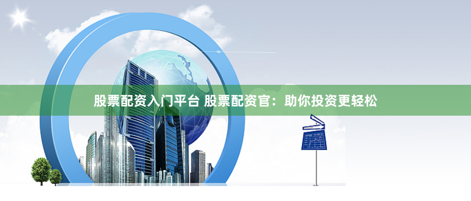 股票配资入门平台 股票配资官：助你投资更轻松