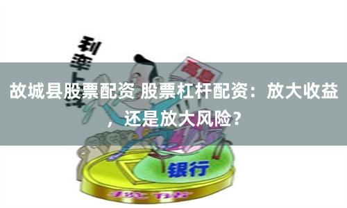 故城县股票配资 股票杠杆配资：放大收益，还是放大风险？