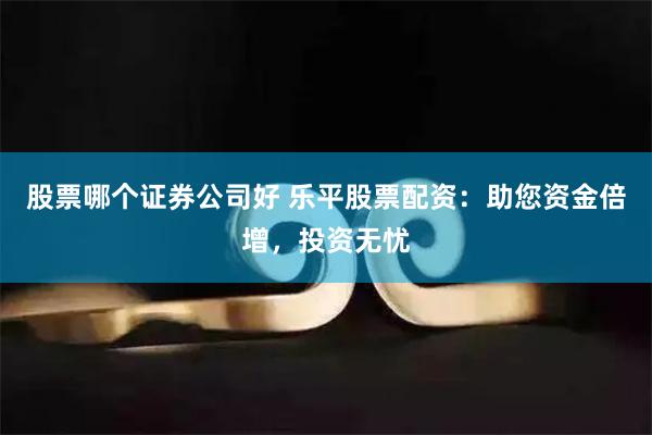 股票哪个证券公司好 乐平股票配资:助您资金倍增,投资无忧