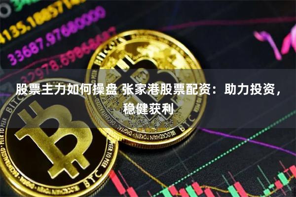 股票主力如何操盘 张家港股票配资：助力投资，稳健获利