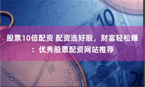股票10倍配资 配资选好股，财富轻松赚：优秀股票配资网站推荐