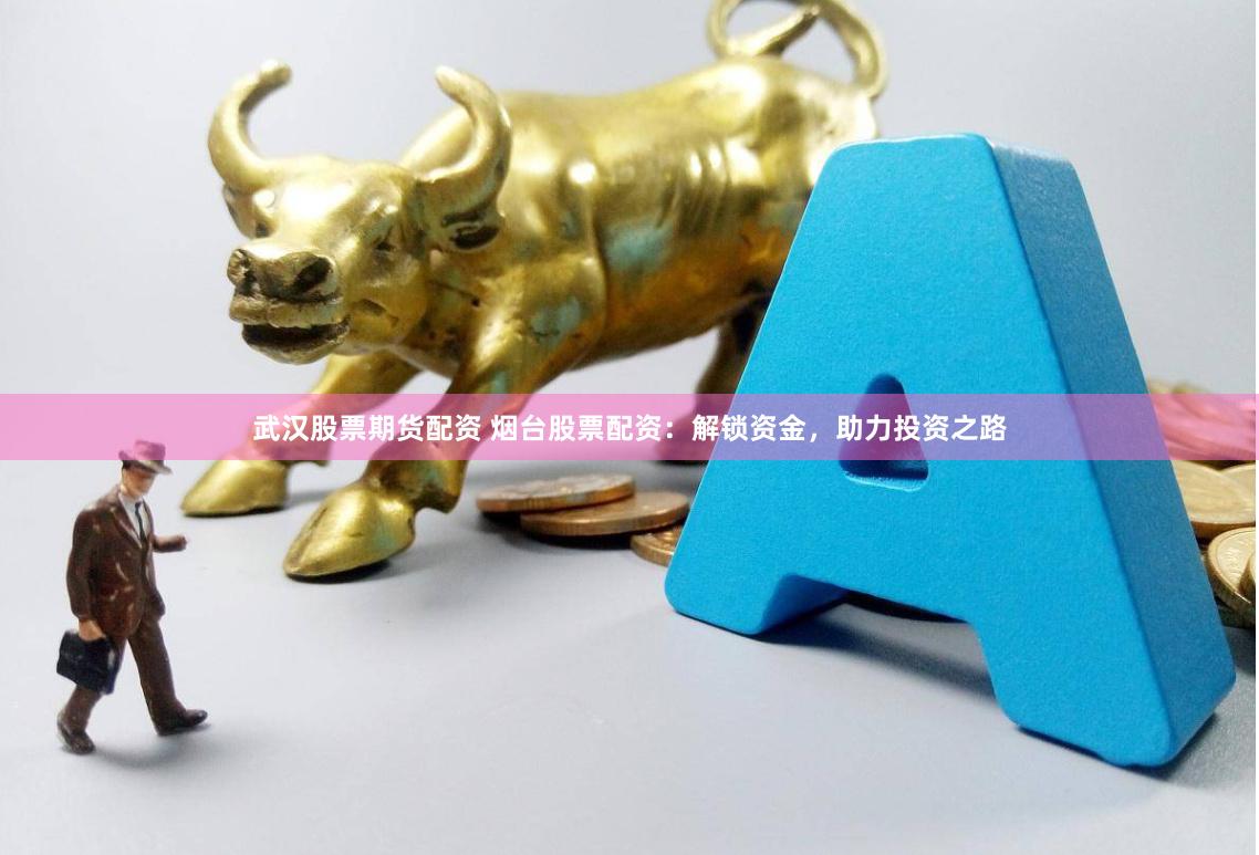 武汉股票期货配资 烟台股票配资：解锁资金，助力投资之路