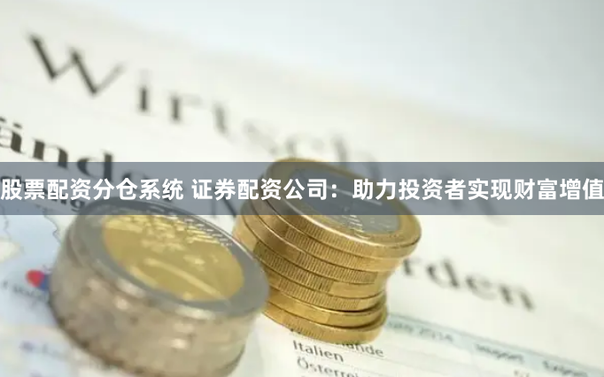 股票配资分仓系统 证券配资公司:助力投资者实现财富增值