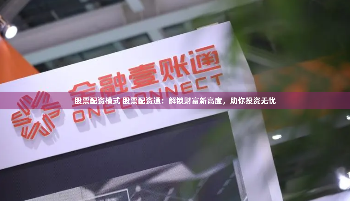 股票配资模式 股票配资通:解锁财富新高度,助你投资无忧