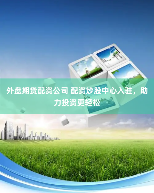 外盘期货配资公司 配资炒股中心入驻,助力投资更轻松