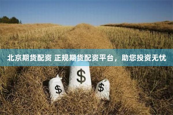 北京期货配资 正规期货配资平台,助您投资无忧