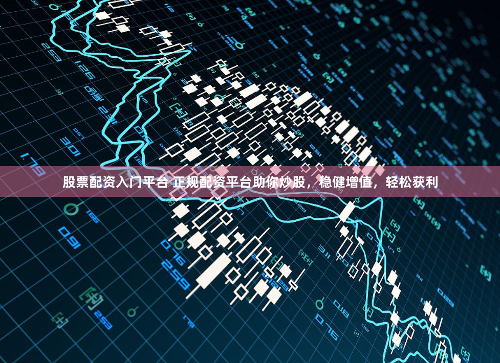 股票配资入门平台 正规配资平台助你炒股，稳健增值，轻松获利