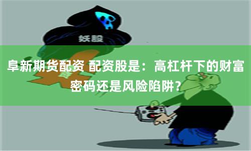 阜新期货配资 配资股是:高杠杆下的财富密码还是风险陷阱?
