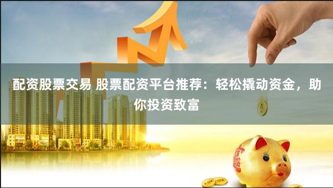 配资股票交易 股票配资平台推荐：轻松撬动资金，助你投资致富