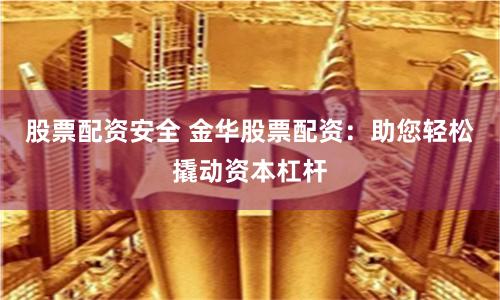 股票配资安全 金华股票配资：助您轻松撬动资本杠杆