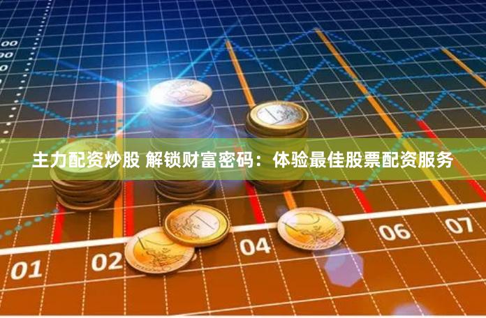 主力配资炒股 解锁财富密码：体验最佳股票配资服务