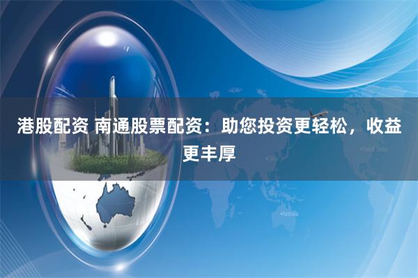 港股配资 南通股票配资：助您投资更轻松，收益更丰厚