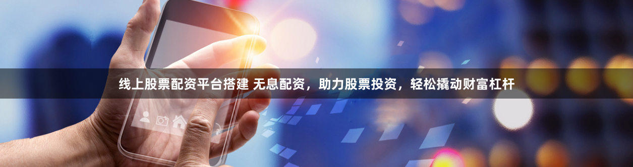 线上股票配资平台搭建 无息配资，助力股票投资，轻松撬动财富杠杆