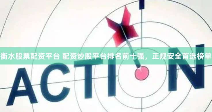 衡水股票配资平台 配资炒股平台排名前十强，正规安全首选榜单