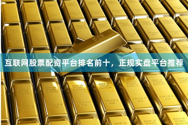 互联网股票配资平台排名前十，正规实盘平台推荐