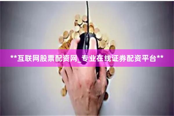 **互联网股票配资网_专业在线证券配资平台**