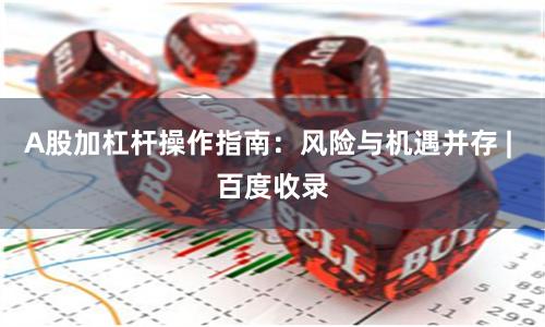 A股加杠杆操作指南：风险与机遇并存 | 百度收录