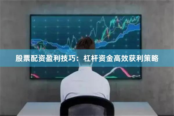 股票配资盈利技巧：杠杆资金高效获利策略
