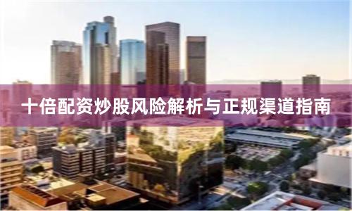 十倍配资炒股风险解析与正规渠道指南
