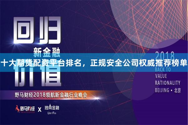 十大期货配资平台排名，正规安全公司权威推荐榜单