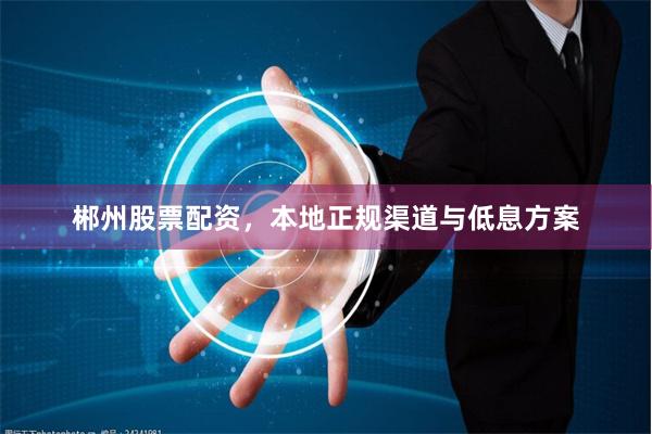 郴州股票配资，本地正规渠道与低息方案