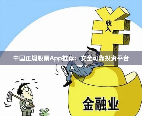 中国正规股票App推荐：安全可靠投资平台