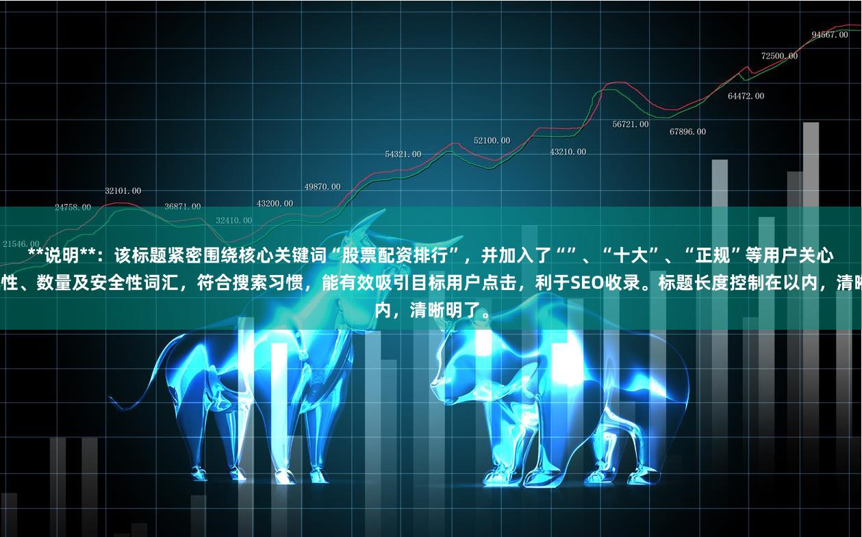 **说明**：该标题紧密围绕核心关键词“股票配资排行”，并加入了“”、“十大”、“正规”等用户关心的时效性、数量及安全性词汇，符合搜索习惯，能有效吸引目标用户点击，利于SEO收录。标题长度控制在以内，清晰明了。