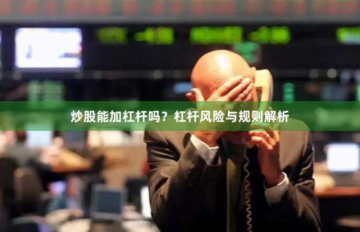 炒股能加杠杆吗？杠杆风险与规则解析