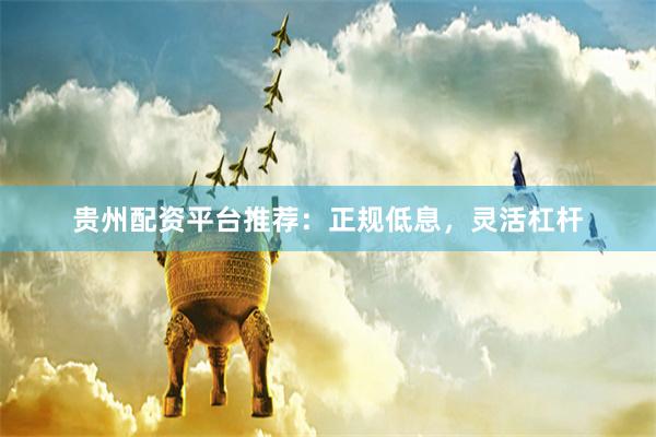 贵州配资平台推荐：正规低息，灵活杠杆