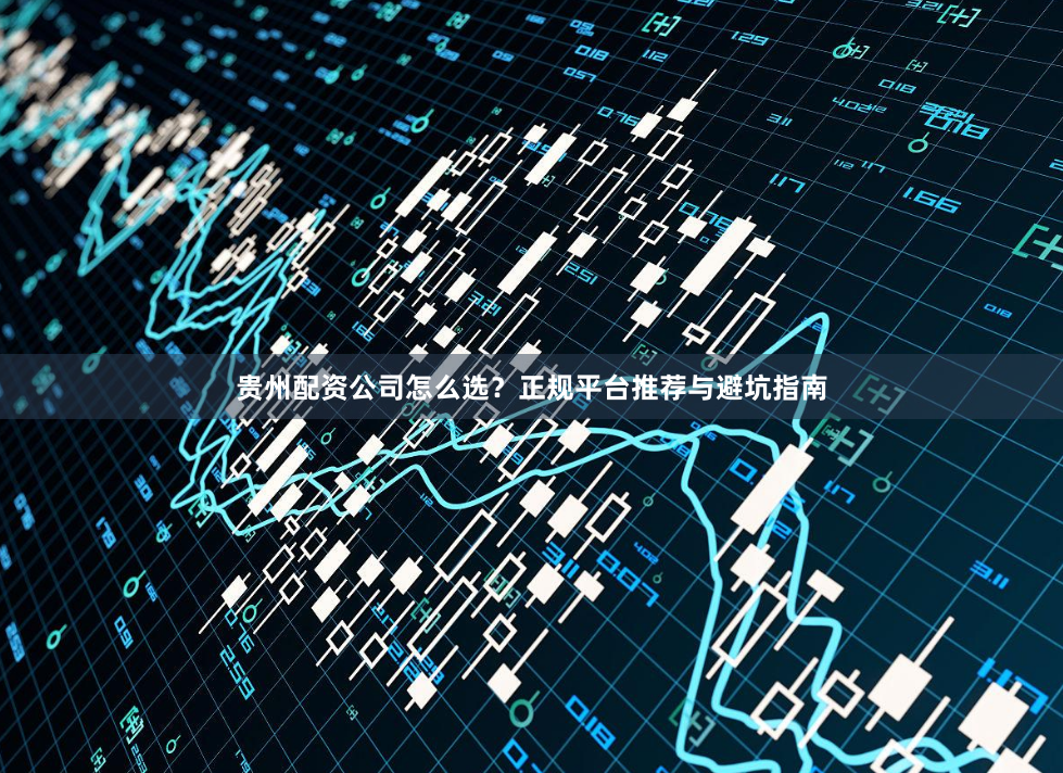 贵州配资公司怎么选？正规平台推荐与避坑指南
