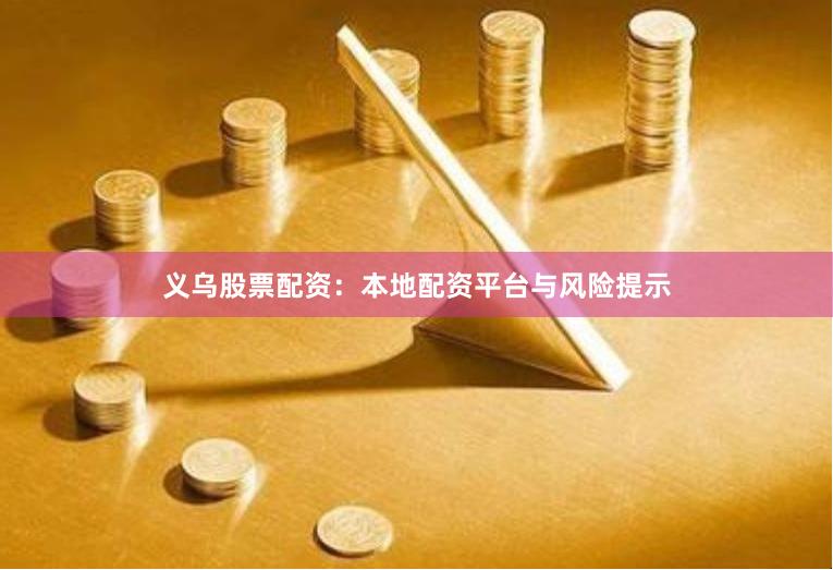 义乌股票配资:本地配资平台与风险提示