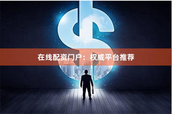 在线配资门户：权威平台推荐