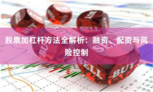 股票加杠杆方法全解析：融资、配资与风险控制