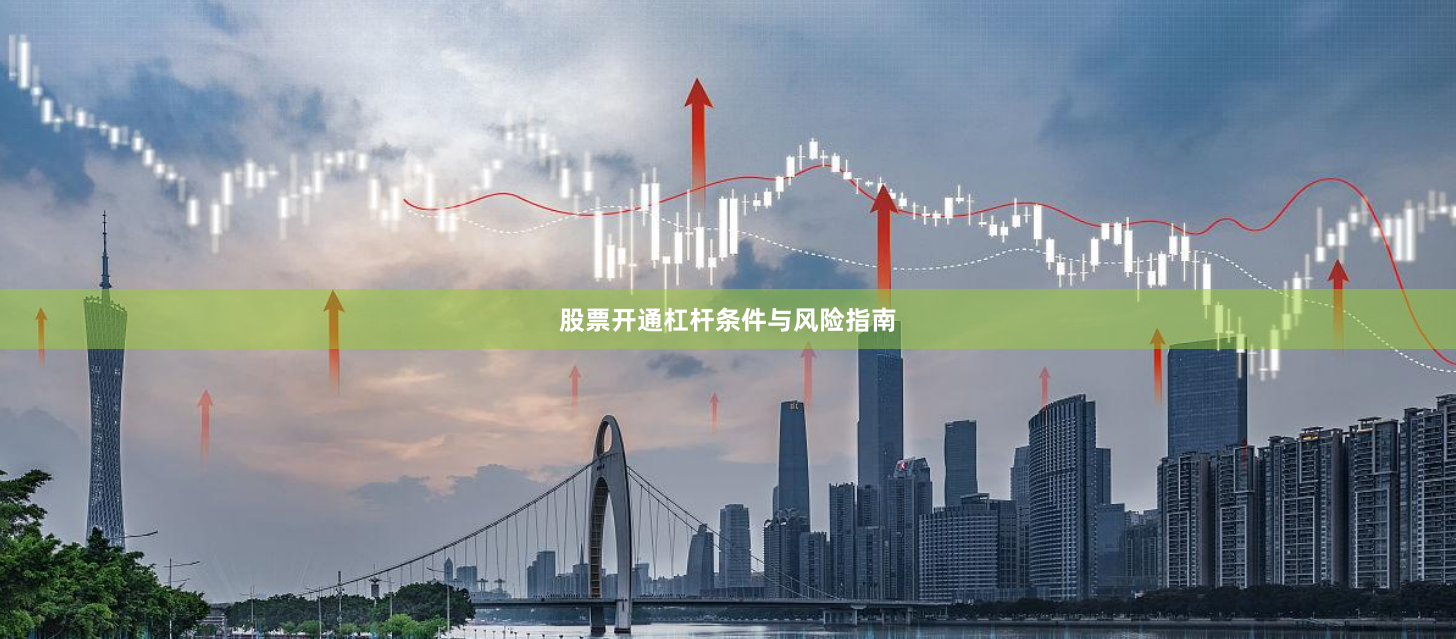 股票开通杠杆条件与风险指南