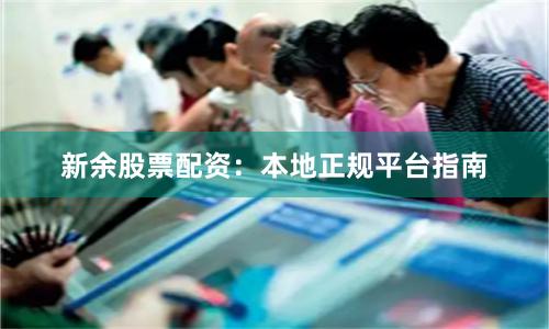 新余股票配资：本地正规平台指南