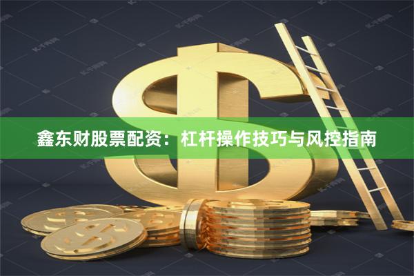 鑫东财股票配资:杠杆操作技巧与风控指南