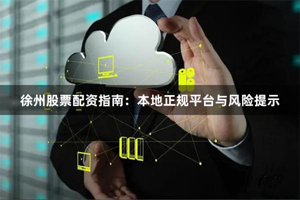 徐州股票配资指南：本地正规平台与风险提示
