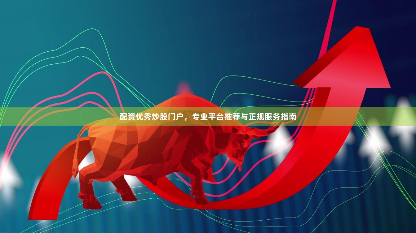 配资优秀炒股门户，专业平台推荐与正规服务指南