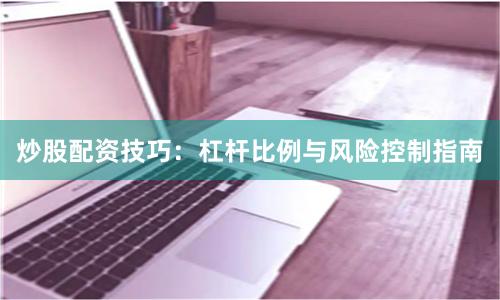 炒股配资技巧:杠杆比例与风险控制指南