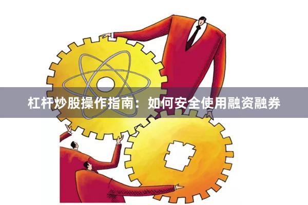 杠杆炒股操作指南：如何安全使用融资融券