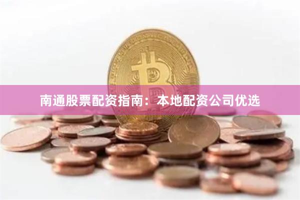 南通股票配资指南：本地配资公司优选