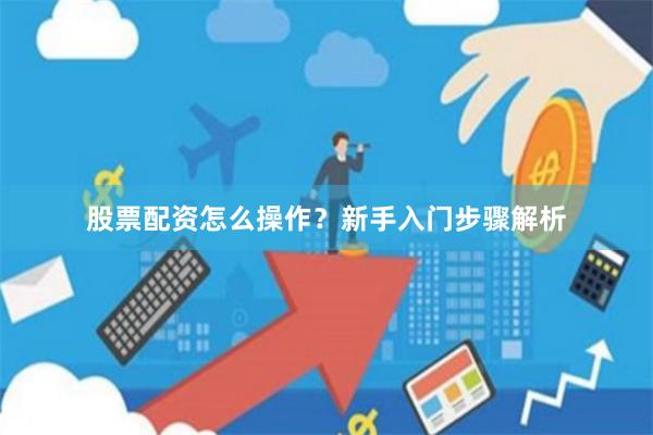 股票配资怎么操作？新手入门步骤解析