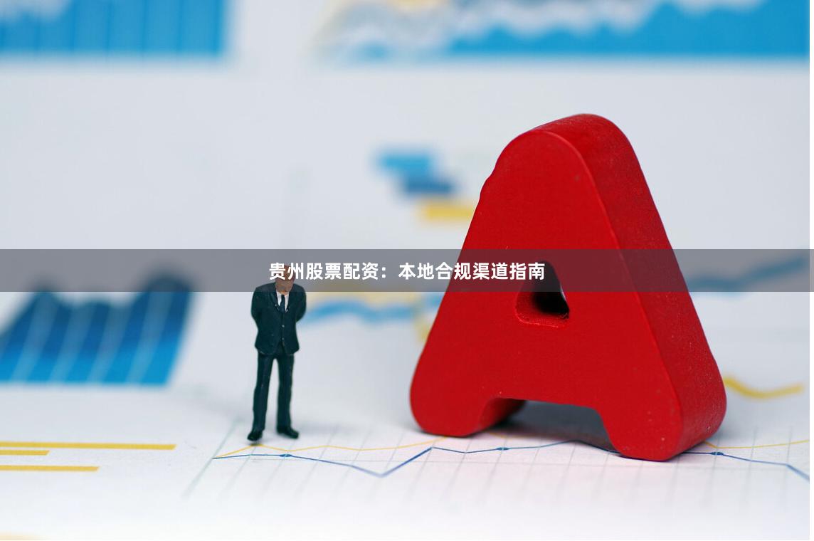 贵州股票配资:本地合规渠道指南