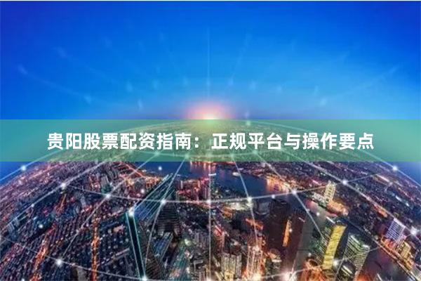 贵阳股票配资指南：正规平台与操作要点